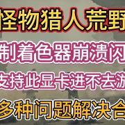 <strong>《怪物猎人荒野》编译着色器崩溃闪退/不支持此显卡/进不去游戏等十多种问题解决合集。</strong>
