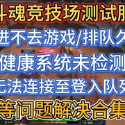 问题解决合集!《斗魂竞技场测试服》进不去游戏/排队久/健康系统未检测/无法连接至登入队列/没全英雄