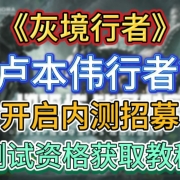 卢本伟回归?全新FPS游戏《灰境行者》开启内测招募!两种方法教你获取测试资格